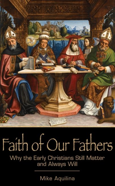 Faith of Our Fathers: Why the Early Christians Still Matter and Always Will